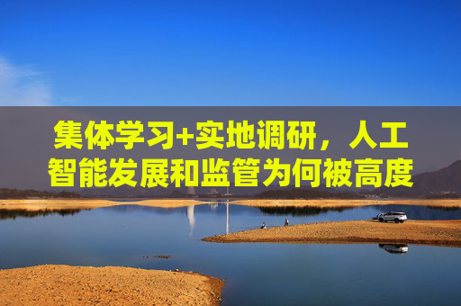 集体学习+实地调研，人工智能发展和监管为何被高度重视