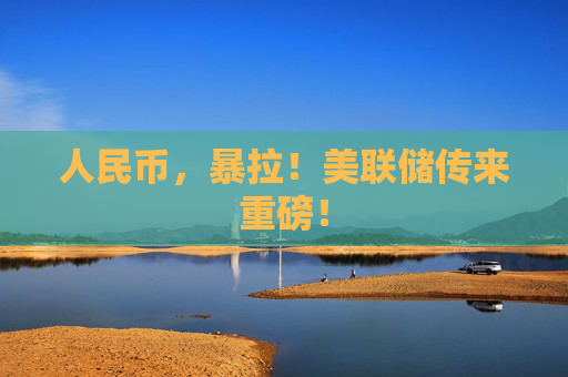 人民币，暴拉！美联储传来重磅！