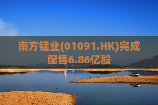 南方锰业(01091.HK)完成配售6.86亿股