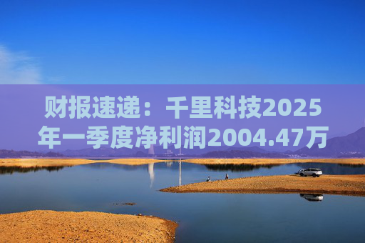 财报速递：千里科技2025年一季度净利润2004.47万元