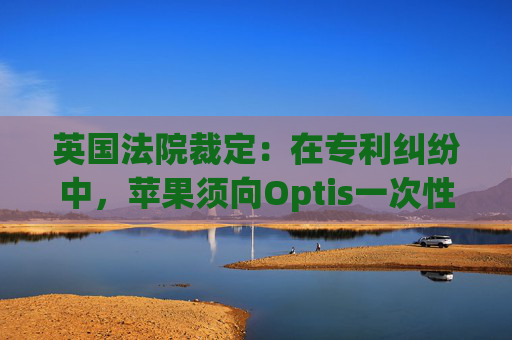 英国法院裁定：在专利纠纷中，苹果须向Optis一次性支付5.02亿美元