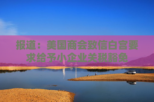 报道：美国商会致信白宫要求给予小企业关税豁免