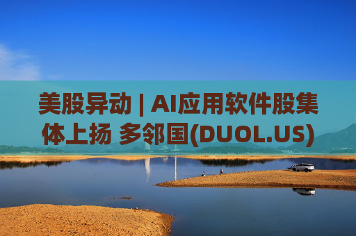美股异动 | AI应用软件股集体上扬 多邻国(DUOL.US)涨超15%创历史新高
