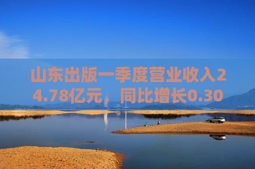 山东出版一季度营业收入24.78亿元，同比增长0.30%