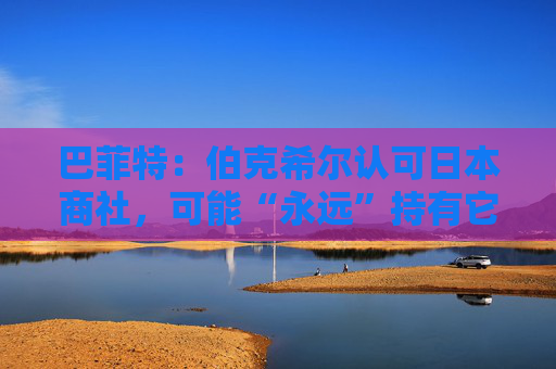 巴菲特：伯克希尔认可日本商社，可能“永远”持有它们