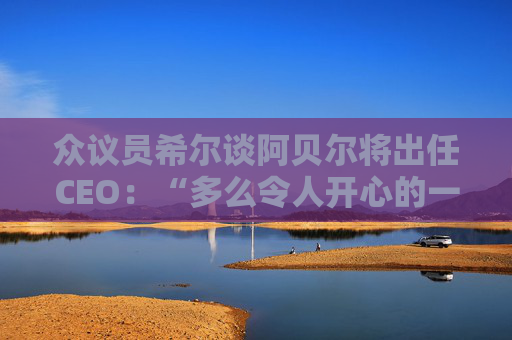 众议员希尔谈阿贝尔将出任CEO：“多么令人开心的一天啊！”