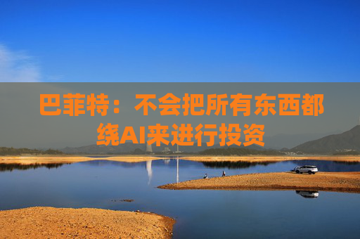巴菲特：不会把所有东西都绕AI来进行投资