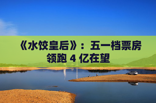 《水饺皇后》：五一档票房领跑 4 亿在望