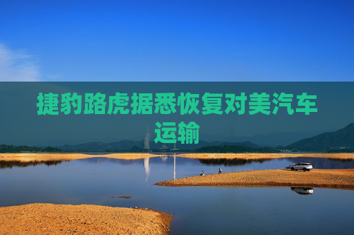 捷豹路虎据悉恢复对美汽车运输  第1张