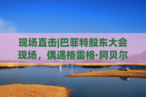 现场直击|巴菲特股东大会现场，偶遇格雷格·阿贝尔  第1张