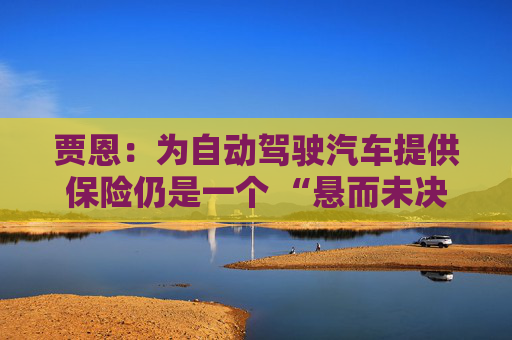 贾恩：为自动驾驶汽车提供保险仍是一个 “悬而未决的问题”