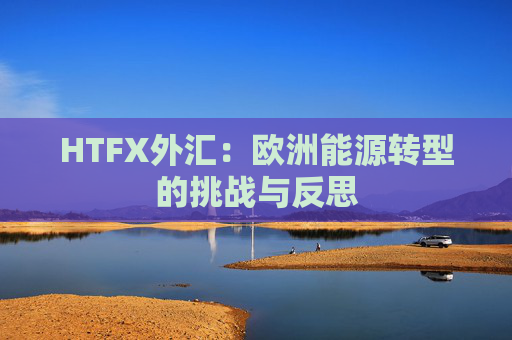 HTFX外汇：欧洲能源转型的挑战与反思