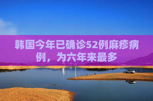 韩国今年已确诊52例麻疹病例，为六年来最多