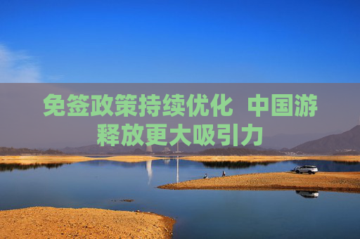 免签政策持续优化  中国游释放更大吸引力
