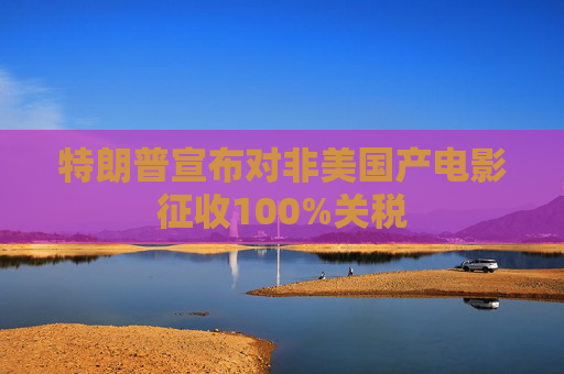 特朗普宣布对非美国产电影征收100%关税