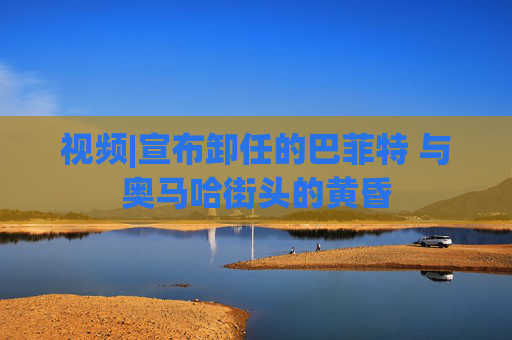 视频|宣布卸任的巴菲特 与奥马哈街头的黄昏