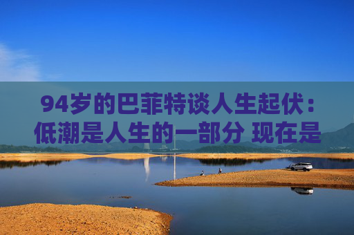 94岁的巴菲特谈人生起伏：低潮是人生的一部分 现在是一个好时代