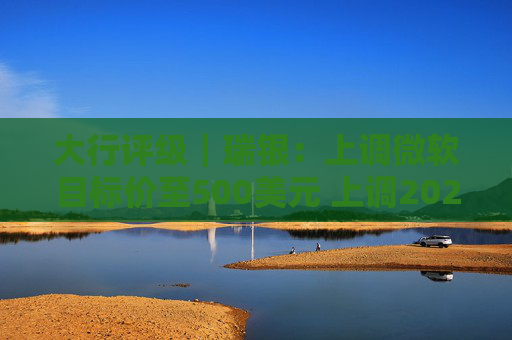 大行评级｜瑞银：上调微软目标价至500美元 上调2026财年每股盈利预测