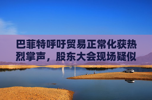 巴菲特呼吁贸易正常化获热烈掌声，股东大会现场疑似“批评”特朗普