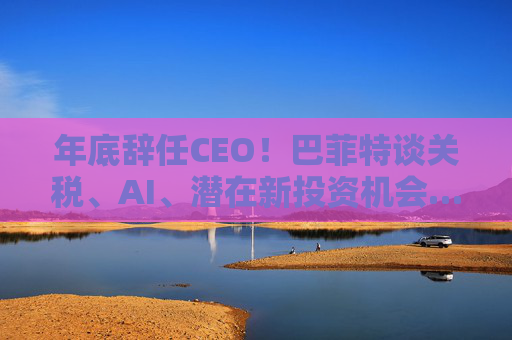年底辞任CEO！巴菲特谈关税、AI、潜在新投资机会……一文速览十大要点  第1张