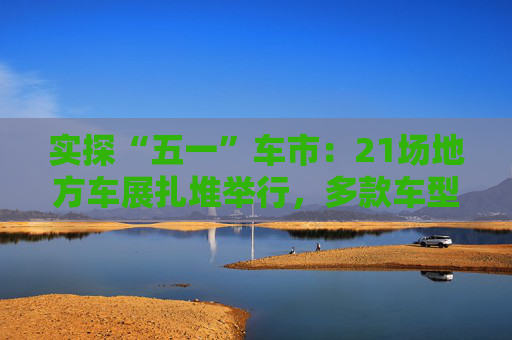 实探“五一”车市：21场地方车展扎堆举行，多款车型趁机“大放价”