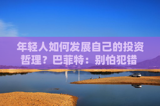 年轻人如何发展自己的投资哲理？巴菲特：别怕犯错 要和志同道合的人相处