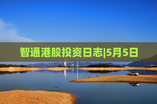智通港股投资日志|5月5日