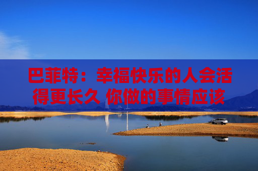 巴菲特：幸福快乐的人会活得更长久 你做的事情应该是你喜欢的