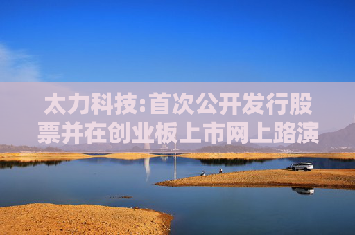 太力科技:首次公开发行股票并在创业板上市网上路演公告