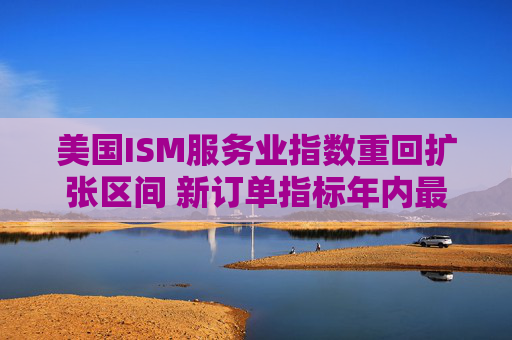 美国ISM服务业指数重回扩张区间 新订单指标年内最高