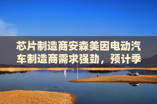 芯片制造商安森美因电动汽车制造商需求强劲，预计季度收入乐观