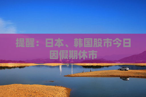 提醒：日本、韩国股市今日因假期休市