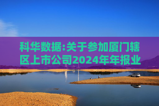 科华数据:关于参加厦门辖区上市公司2024年年报业绩说明会暨投资者网上集体接待日活动的公告