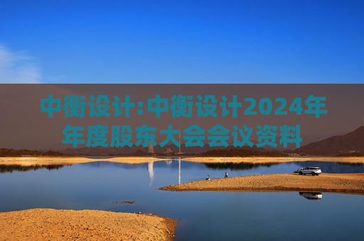 中衡设计:中衡设计2024年年度股东大会会议资料