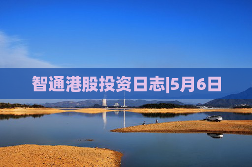 智通港股投资日志|5月6日