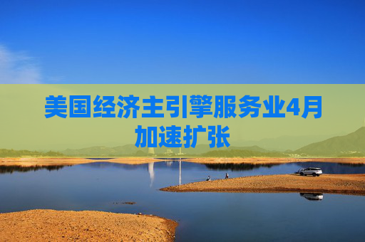 美国经济主引擎服务业4月加速扩张