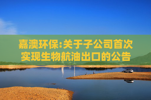 嘉澳环保:关于子公司首次实现生物航油出口的公告