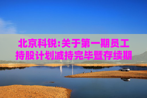 北京科锐:关于第一期员工持股计划减持完毕暨存续期届满终止的公告