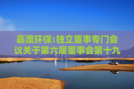 嘉澳环保:独立董事专门会议关于第六届董事会第十九次会议相关事项的审核意见
