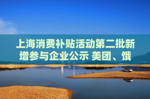 上海消费补贴活动第二批新增参与企业公示 美团、饿了么在列