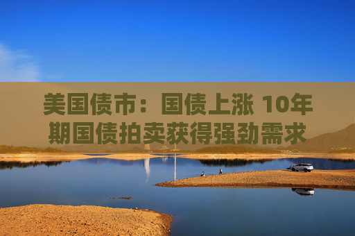 美国债市：国债上涨 10年期国债拍卖获得强劲需求