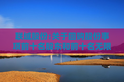 联域股份:关于回购股份事项前十名股东和前十名无限售条件股东持股情况的公告