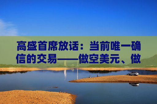 高盛首席放话：当前唯一确信的交易——做空美元、做多黄金！  第1张