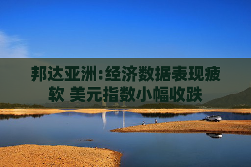 邦达亚洲:经济数据表现疲软 美元指数小幅收跌