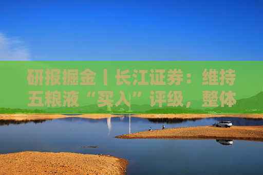 研报掘金丨长江证券：维持五粮液“买入”评级，整体增长表现较为稳健