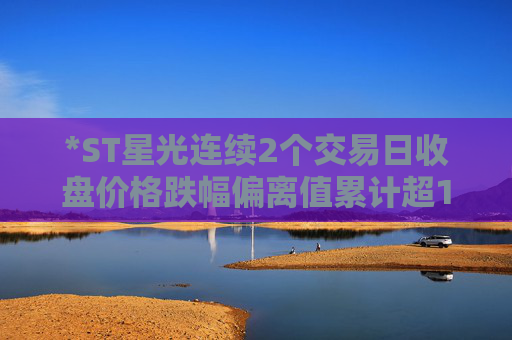 *ST星光连续2个交易日收盘价格跌幅偏离值累计超12%