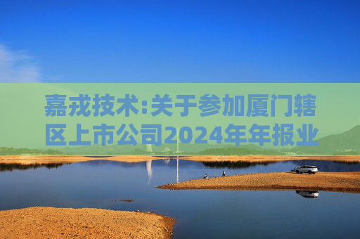 嘉戎技术:关于参加厦门辖区上市公司2024年年报业绩说明会暨投资者网上集体接待日活动的公告