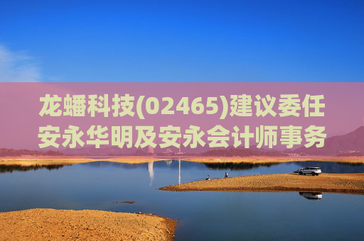 龙蟠科技(02465)建议委任安永华明及安永会计师事务所