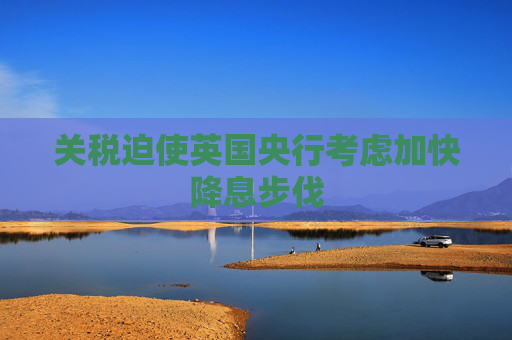 关税迫使英国央行考虑加快降息步伐