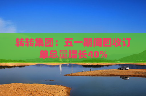 转转集团：五一期间回收订单总量增长40%
